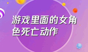 游戏里面的女角色死亡动作（游戏里面的女角色死亡动作视频）