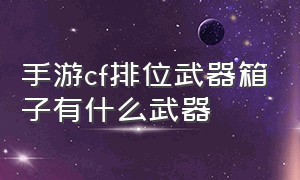 手游cf排位武器箱子有什么武器