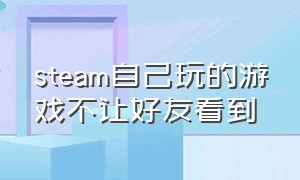 steam自己玩的游戏不让好友看到（steam怎么不让好友看自己在玩游戏）