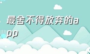 最舍不得放弃的app（人生感悟的app排行榜）