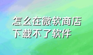 怎么在微软商店下载不了软件（微软商店能下载但是不能安装软件）