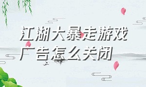 江湖大暴走游戏广告怎么关闭（怎么关掉单机游戏所有广告）