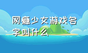 网瘾少女游戏名字叫什么（网瘾少女怎么可能只玩一款游戏）