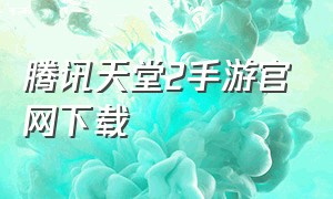 腾讯天堂2手游官网下载（腾讯天堂2官网下载）