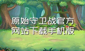 原始守卫战官方网站下载手机版（部落守卫战官网下载）