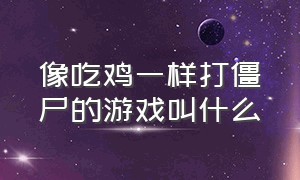 像吃鸡一样打僵尸的游戏叫什么