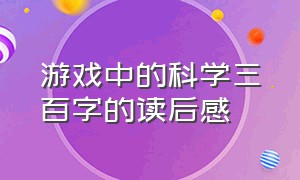 游戏中的科学三百字的读后感（游戏中的科学读后感350左右）