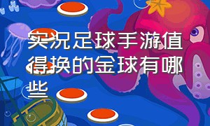 实况足球手游值得换的金球有哪些（实况足球手游最新卡哪个值得抽）