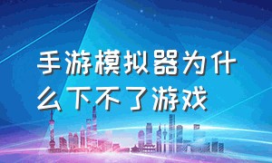 手游模拟器为什么下不了游戏（为什么电脑上的手游模拟器不能玩）