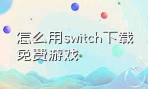 怎么用switch下载免费游戏（switch免费游戏怎么下载中文版）