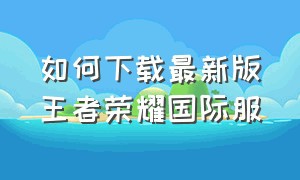 如何下载最新版王者荣耀国际服