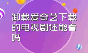 卸载爱奇艺下载的电视剧还能看吗