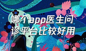 哪个app医生问诊平台比较好用（比较好的医生问诊平台是哪一个app）