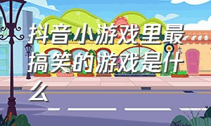 抖音小游戏里最搞笑的游戏是什么