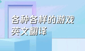 各种各样的游戏英文翻译（游戏有很多也非常的有趣英文）