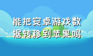 能把安卓游戏数据转移到苹果吗（能把安卓游戏数据转移到苹果吗手机）