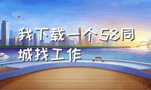 我下载一个58同城找工作（下载一个赶集网找工作平台）