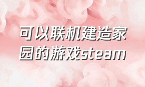 可以联机建造家园的游戏steam（steam免费建造家园的游戏）