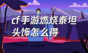 cf手游燃烧泰坦头饰怎么得（cf手游c4heartshot怎么获得）