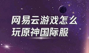 网易云游戏怎么玩原神国际服