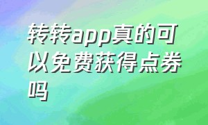 转转app真的可以免费获得点券吗（转转app能免费抽点券吗）