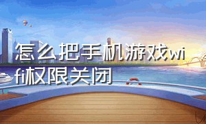 怎么把手机游戏wifi权限关闭（手机游戏权限设置都关闭还能玩吗）