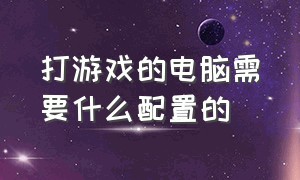 打游戏的电脑需要什么配置的（玩游戏配电脑要什么配置）