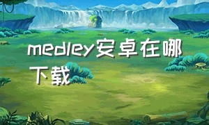 medley安卓在哪下载