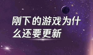 刚下的游戏为什么还要更新（刚下载的游戏为什么要更新那么久）