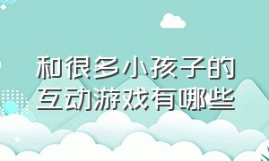 和很多小孩子的互动游戏有哪些（适合大人孩子一起玩的互动游戏）