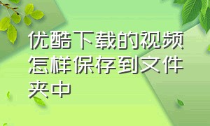 优酷下载的视频怎样保存到文件夹中（优酷下载的视频怎么保存到桌面）