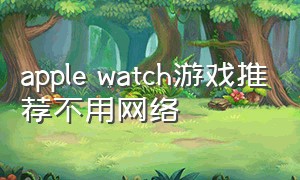 apple watch游戏推荐不用网络