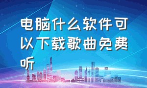 电脑什么软件可以下载歌曲免费听（电脑下载歌曲免费用什么软件）