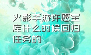 火影手游许愿宝库什么时候回归任务的（火影手游许愿宝库预计142级）