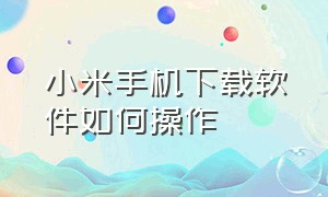 小米手机下载软件如何操作（小米手机下载软件从哪下载）