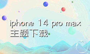 iphone 14 pro max主题下载（iphone 14 pro max价格）