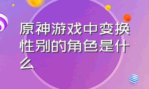 原神游戏中变换性别的角色是什么