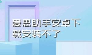 爱思助手安卓下载安装不了