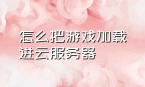 怎么把游戏加载进云服务器