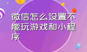 微信怎么设置不能玩游戏和小程序