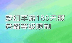 梦幻手游180天服务器等级限制（梦幻手游2024服务器等级）