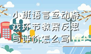 小班语言互动游戏环节教案反思与评价怎么写（小班语言游戏教案20篇反思）