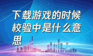 下载游戏的时候校验中是什么意思