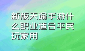 新版天谕手游什么职业适合平民玩家用（天谕手游五大职业平民玩什么职业）