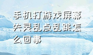 手机打游戏屏幕失灵乱点乱跳怎么回事