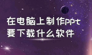 在电脑上制作ppt要下载什么软件