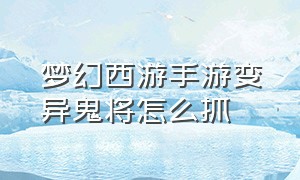 梦幻西游手游变异鬼将怎么抓