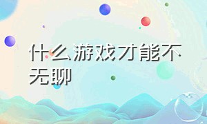 什么游戏才能不无聊（什么游戏怎么玩都不会无聊）