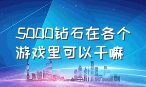 5000钻石在各个游戏里可以干嘛