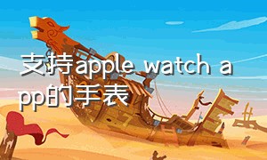支持apple watch app的手表（能连接苹果watch APP的手表）